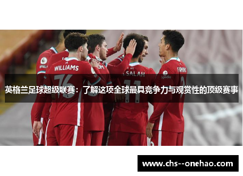 英格兰足球超级联赛：了解这项全球最具竞争力与观赏性的顶级赛事