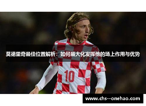 莫德里奇最佳位置解析：如何最大化发挥他的场上作用与优势