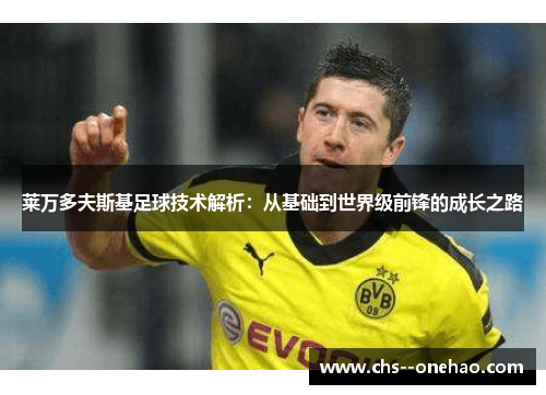 莱万多夫斯基足球技术解析：从基础到世界级前锋的成长之路