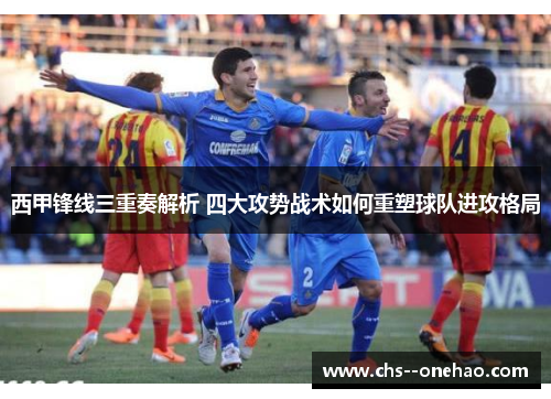 西甲锋线三重奏解析 四大攻势战术如何重塑球队进攻格局