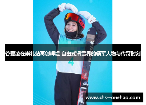 谷爱凌在崇礼站再创辉煌 自由式滑雪界的领军人物与传奇时刻