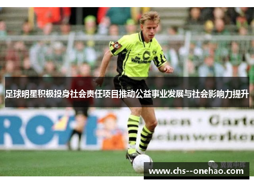 足球明星积极投身社会责任项目推动公益事业发展与社会影响力提升