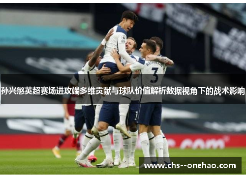 孙兴慜英超赛场进攻端多维贡献与球队价值解析数据视角下的战术影响