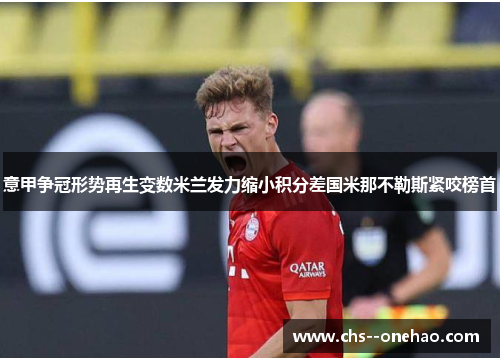 意甲争冠形势再生变数米兰发力缩小积分差国米那不勒斯紧咬榜首