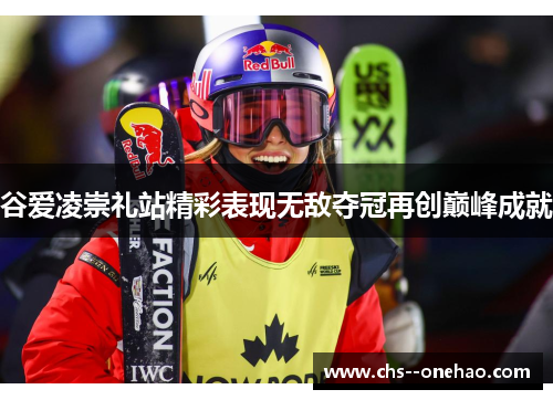 谷爱凌崇礼站精彩表现无敌夺冠再创巅峰成就