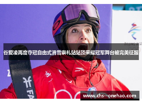 谷爱凌再度夺冠自由式滑雪崇礼站站顶荣耀冠军舞台被完美征服