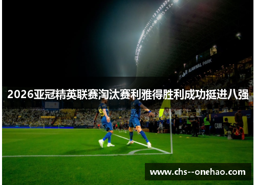 2026亚冠精英联赛淘汰赛利雅得胜利成功挺进八强