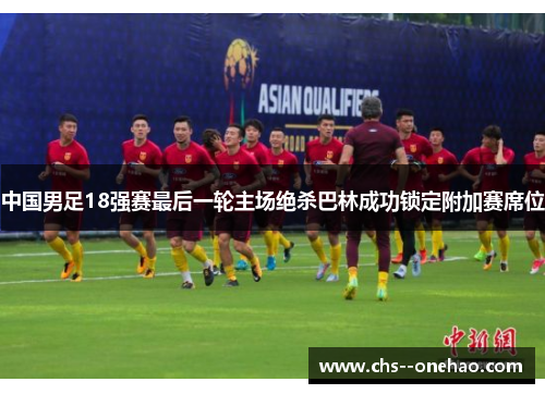 中国男足18强赛最后一轮主场绝杀巴林成功锁定附加赛席位