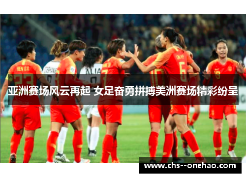 亚洲赛场风云再起 女足奋勇拼搏美洲赛场精彩纷呈