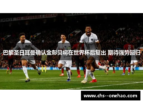 巴黎圣日耳曼确认金彭贝将在世界杯后复出 期待强势回归