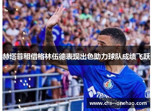 赫塔菲租借格林伍德表现出色助力球队成绩飞跃