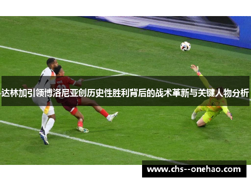 达林加引领博洛尼亚创历史性胜利背后的战术革新与关键人物分析