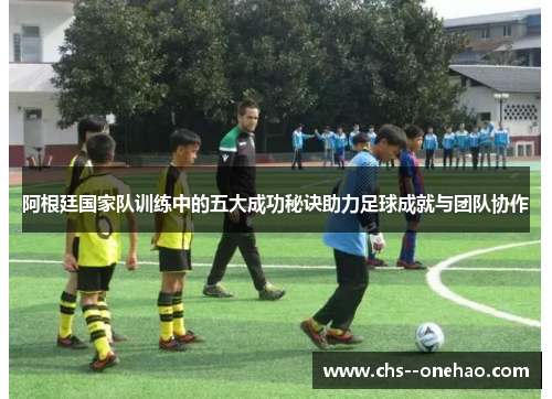 阿根廷国家队训练中的五大成功秘诀助力足球成就与团队协作