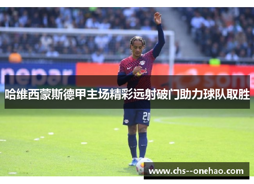 哈维西蒙斯德甲主场精彩远射破门助力球队取胜