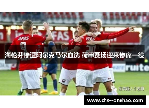 海伦芬惨遭阿尔克马尔血洗 荷甲赛场迎来惨痛一役