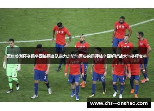 聚焦美洲杯赛场争四格局各队实力走势与晋级前景评估全面解析战术与赛程变量